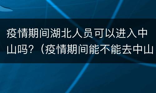 疫情期间湖北人员可以进入中山吗?（疫情期间能不能去中山）