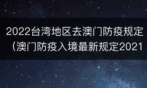 2022台湾地区去澳门防疫规定（澳门防疫入境最新规定2021）