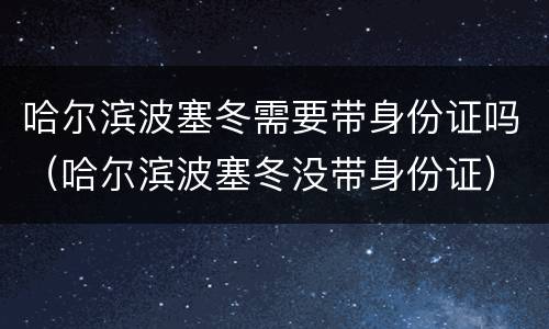 哈尔滨波塞冬需要带身份证吗（哈尔滨波塞冬没带身份证）