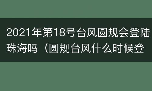 2021年第18号台风圆规会登陆珠海吗（圆规台风什么时候登陆珠海）