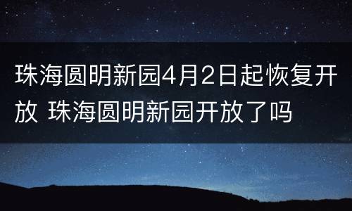 珠海圆明新园4月2日起恢复开放 珠海圆明新园开放了吗