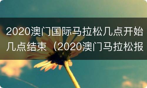 2020澳门国际马拉松几点开始几点结束（2020澳门马拉松报名时间）