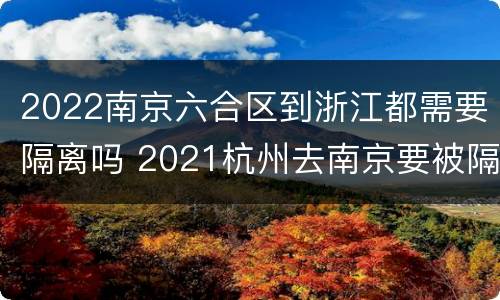 2022南京六合区到浙江都需要隔离吗 2021杭州去南京要被隔离吗