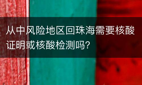 从中风险地区回珠海需要核酸证明或核酸检测吗？