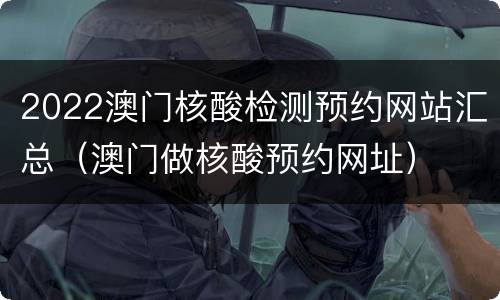 2022澳门核酸检测预约网站汇总（澳门做核酸预约网址）