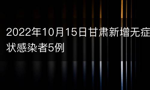 2022年10月15日甘肃新增无症状感染者5例