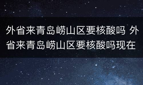 外省来青岛崂山区要核酸吗 外省来青岛崂山区要核酸吗现在