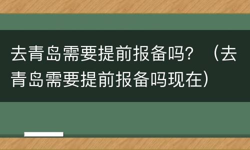 去青岛需要提前报备吗？（去青岛需要提前报备吗现在）