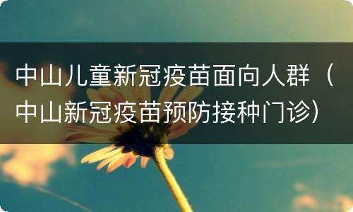 中山儿童新冠疫苗面向人群（中山新冠疫苗预防接种门诊）