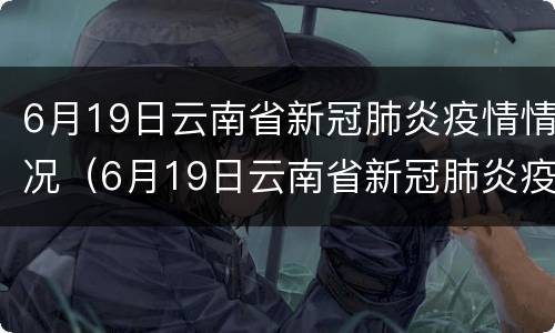 6月19日云南省新冠肺炎疫情情况（6月19日云南省新冠肺炎疫情情况通报）