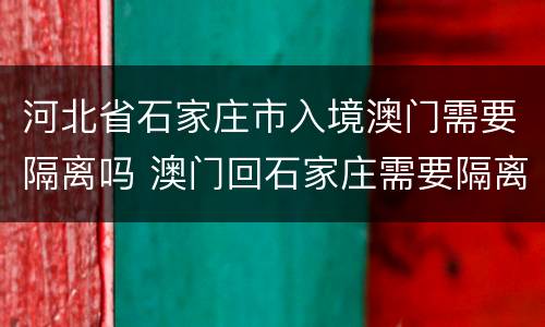 河北省石家庄市入境澳门需要隔离吗 澳门回石家庄需要隔离吗