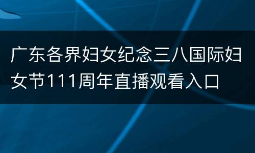 广东各界妇女纪念三八国际妇女节111周年直播观看入口