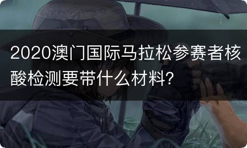2020澳门国际马拉松参赛者核酸检测要带什么材料？