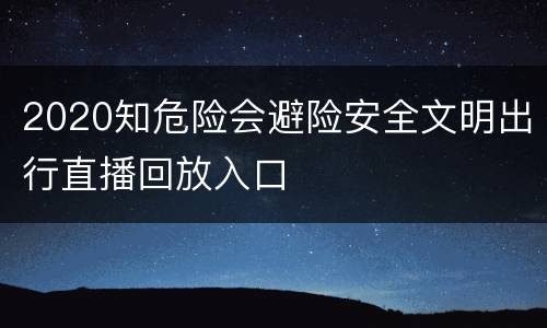 2020知危险会避险安全文明出行直播回放入口