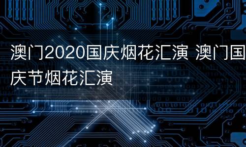 澳门2020国庆烟花汇演 澳门国庆节烟花汇演
