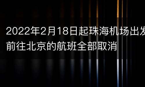 2022年2月18日起珠海机场出发前往北京的航班全部取消
