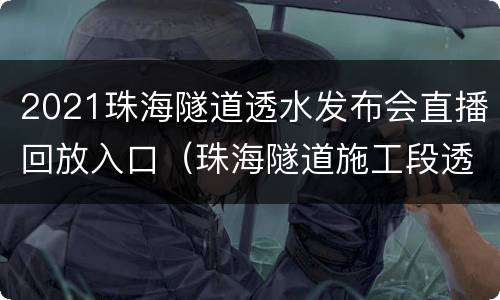 2021珠海隧道透水发布会直播回放入口（珠海隧道施工段透水直播）