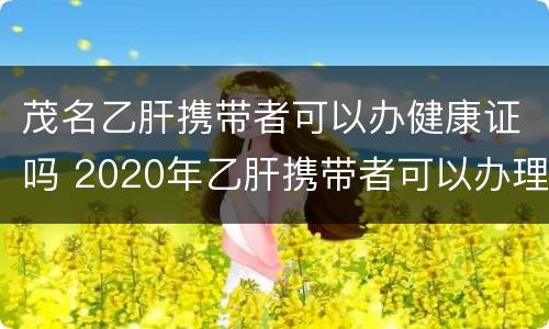 茂名乙肝携带者可以办健康证吗 2020年乙肝携带者可以办理健康证吗