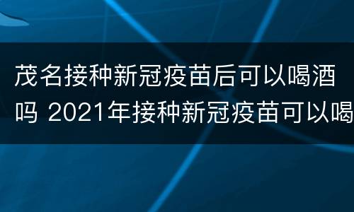 茂名接种新冠疫苗后可以喝酒吗 2021年接种新冠疫苗可以喝酒吗