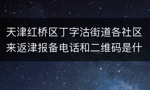 天津红桥区丁字沽街道各社区来返津报备电话和二维码是什么？