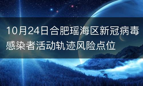 10月24日合肥瑶海区新冠病毒感染者活动轨迹风险点位