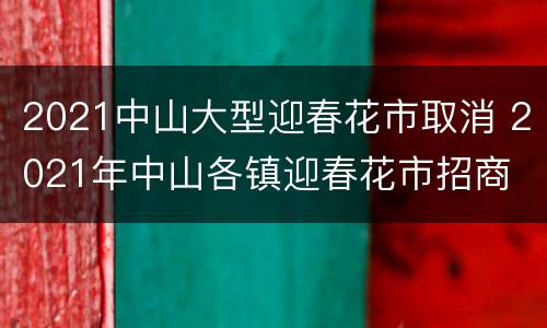 2021中山大型迎春花市取消 2021年中山各镇迎春花市招商