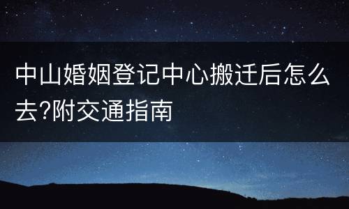 中山婚姻登记中心搬迁后怎么去?附交通指南