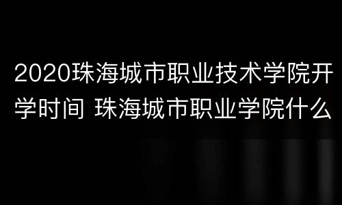 2020珠海城市职业技术学院开学时间 珠海城市职业学院什么时候开学