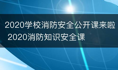 2020学校消防安全公开课来啦 2020消防知识安全课