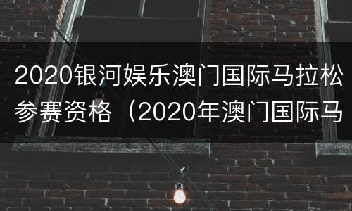 2020银河娱乐澳门国际马拉松参赛资格（2020年澳门国际马拉松赛）