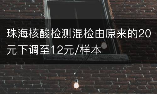 珠海核酸检测混检由原来的20元下调至12元/样本
