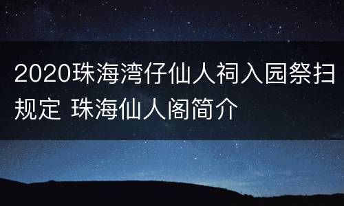 2020珠海湾仔仙人祠入园祭扫规定 珠海仙人阁简介