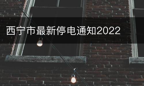 西宁市最新停电通知2022