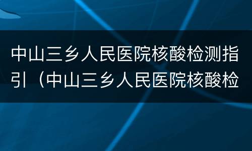 中山三乡人民医院核酸检测指引（中山三乡人民医院核酸检测指引电子版）