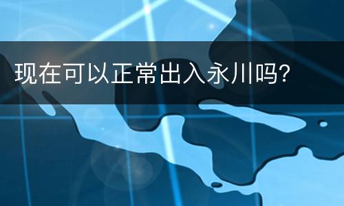 现在可以正常出入永川吗？