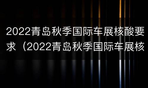2022青岛秋季国际车展核酸要求（2022青岛秋季国际车展核酸要求是什么）