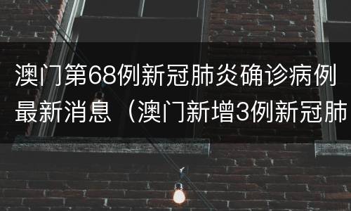 澳门第68例新冠肺炎确诊病例最新消息（澳门新增3例新冠肺炎确诊病例）