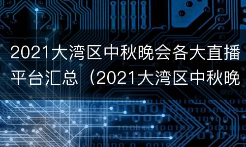 2021大湾区中秋晚会各大直播平台汇总（2021大湾区中秋晚会是直播吗）
