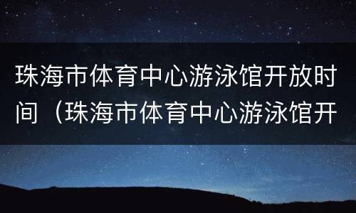 珠海市体育中心游泳馆开放时间（珠海市体育中心游泳馆开放时间表）