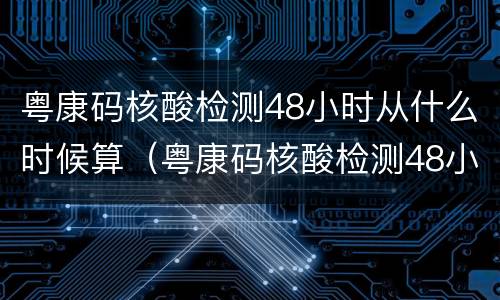 粤康码核酸检测48小时从什么时候算（粤康码核酸检测48小时从什么时候算起）