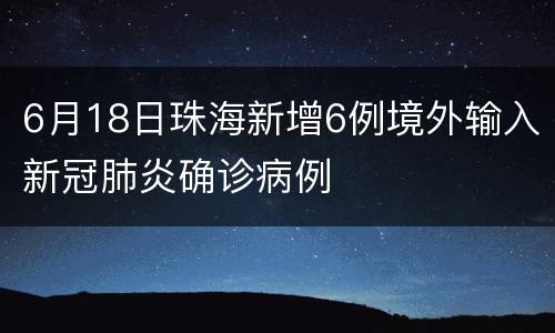 6月18日珠海新增6例境外输入新冠肺炎确诊病例