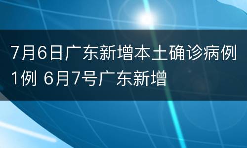 7月6日广东新增本土确诊病例1例 6月7号广东新增