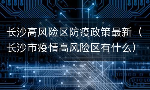 长沙高风险区防疫政策最新（长沙市疫情高风险区有什么）