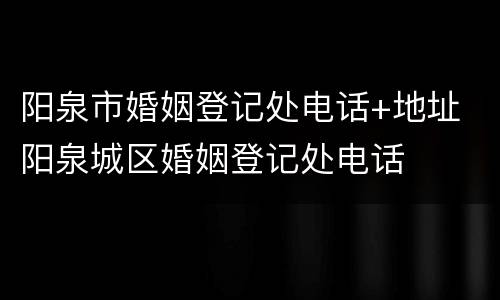 阳泉市婚姻登记处电话+地址 阳泉城区婚姻登记处电话