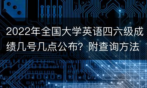 2022年全国大学英语四六级成绩几号几点公布？附查询方法