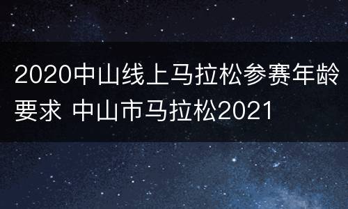 2020中山线上马拉松参赛年龄要求 中山市马拉松2021