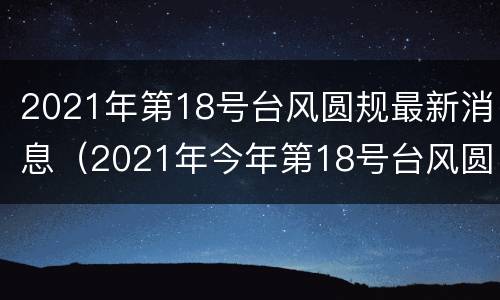 2021年第18号台风圆规最新消息（2021年今年第18号台风圆规）