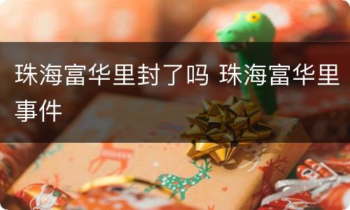 珠海富华里封了吗 珠海富华里事件
