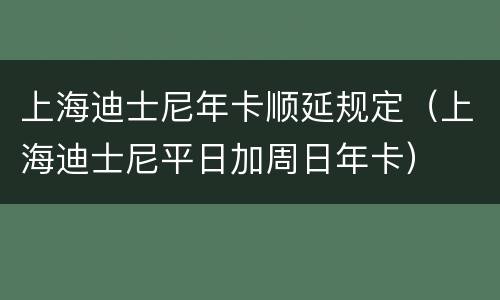 上海迪士尼年卡顺延规定（上海迪士尼平日加周日年卡）