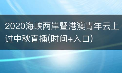 2020海峡两岸暨港澳青年云上过中秋直播(时间+入口)